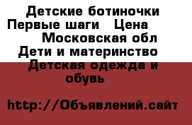 Детские ботиночки-Первые шаги › Цена ­ 1 200 - Московская обл. Дети и материнство » Детская одежда и обувь   